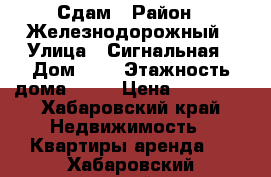 Сдам › Район ­ Железнодорожный › Улица ­ Сигнальная › Дом ­ 4 › Этажность дома ­ 10 › Цена ­ 24 000 - Хабаровский край Недвижимость » Квартиры аренда   . Хабаровский край